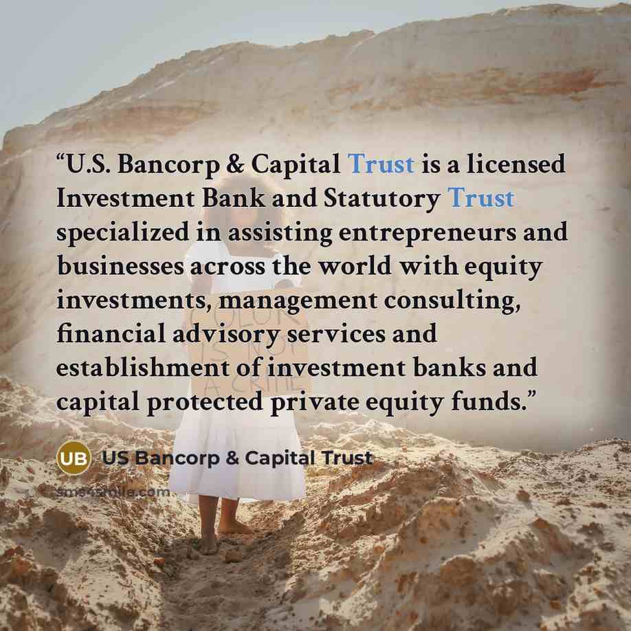 “U.S. Bancorp & Capital Trust is a licensed Investment Bank and Statutory Trust specialized in assisting entrepreneurs and businesses across the world with equity investments, management consulting, financial advisory services and establishment of investment banks and capital protected private…” quote by US Bancorp & Capital Trust