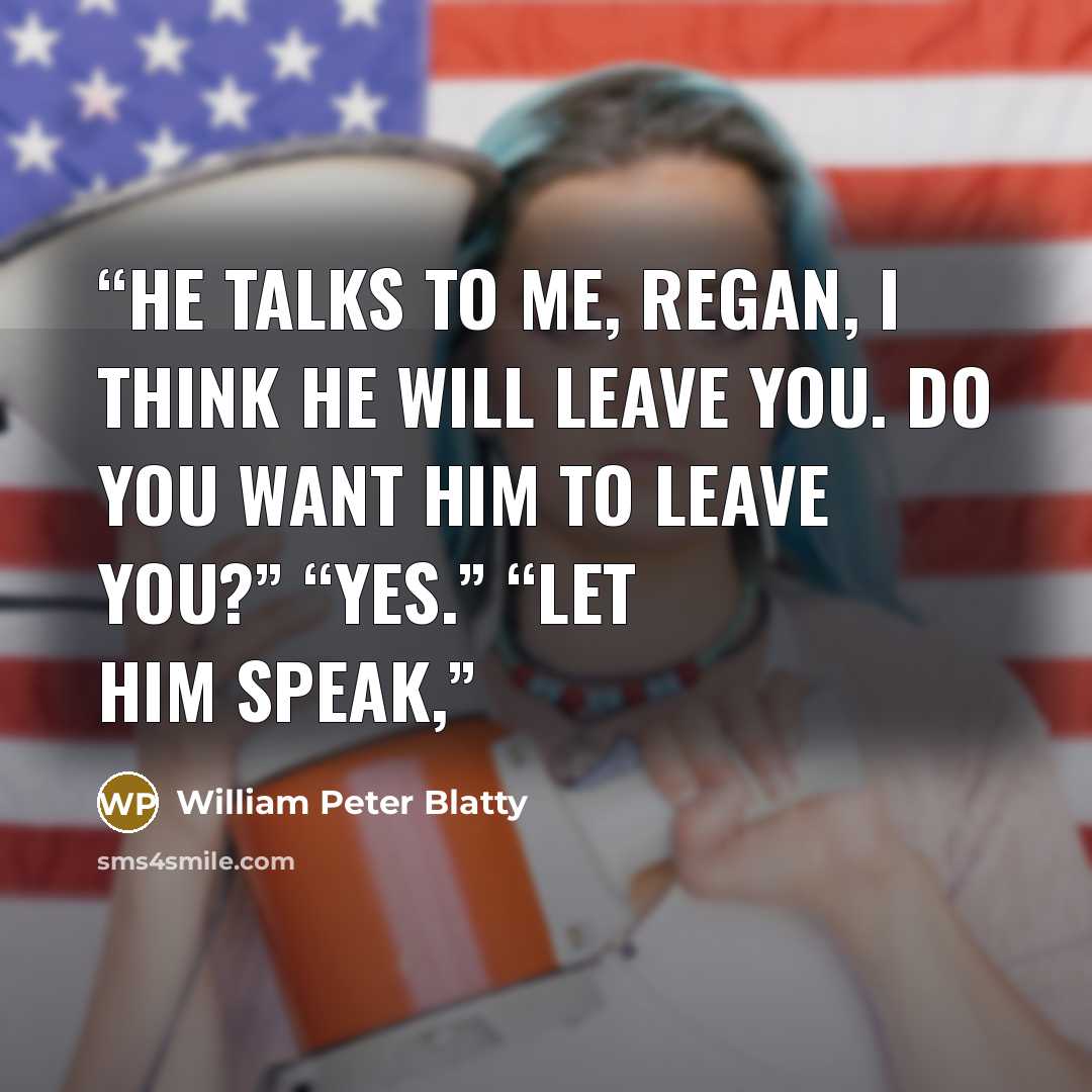 “he talks to me, Regan, I think he will leave you. Do you want him to leave you?” “Yes.” “Let him speak,” quote by William Peter Blatty