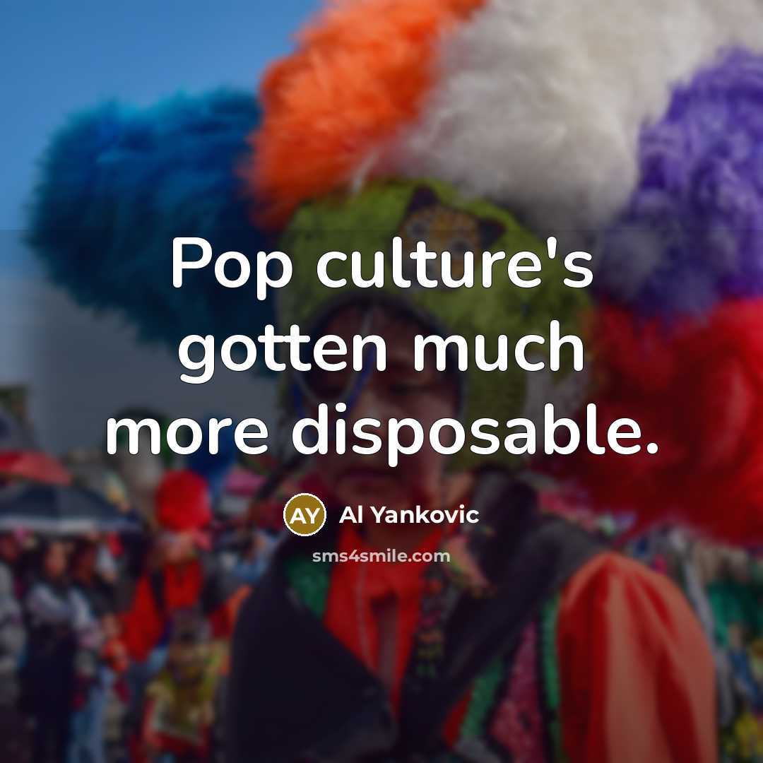 “Pop culture's gotten much more disposable.…” quote by Al Yankovic