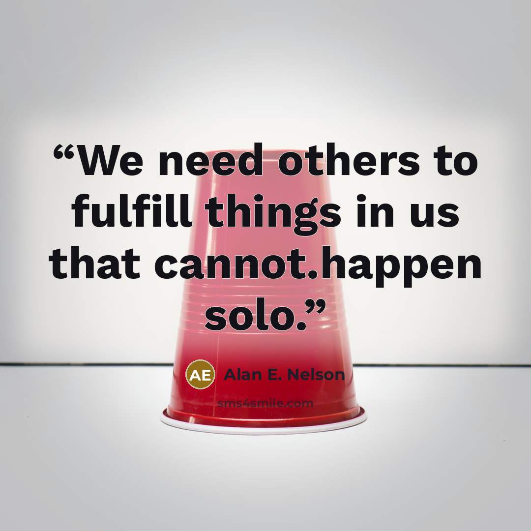 “We need others to fulfill things in us that cannot.happen solo.” quote by Alan E. Nelson