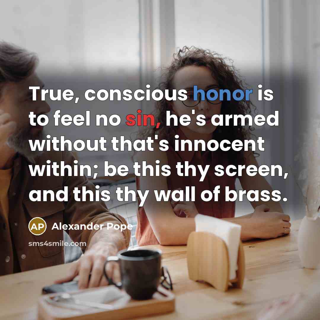 “True, conscious honor is to feel no sin, he's armed without that's innocent within; be this thy screen, and this thy wall of brass.” quote by Alexander Pope