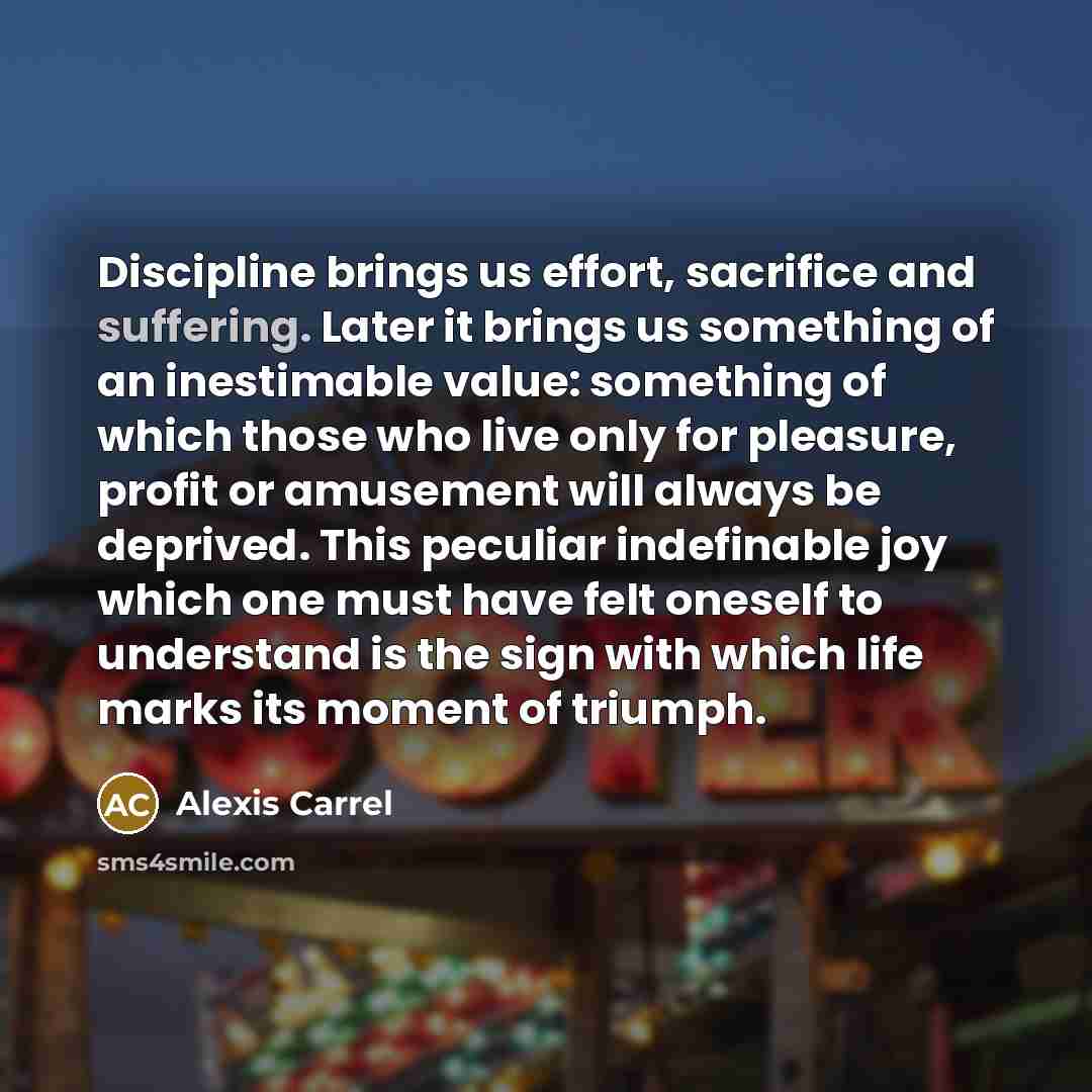 “Discipline brings us effort, sacrifice and suffering. Later it brings…” quote by Alexis Carrel