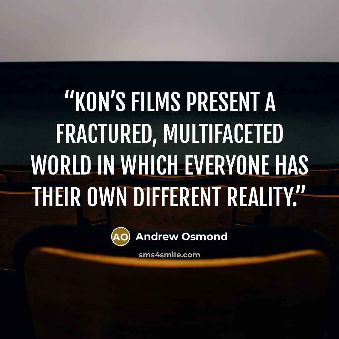 “Kon’s films present a fractured, multifaceted world in which everyone has their own different reality.” quote by Andrew Osmond