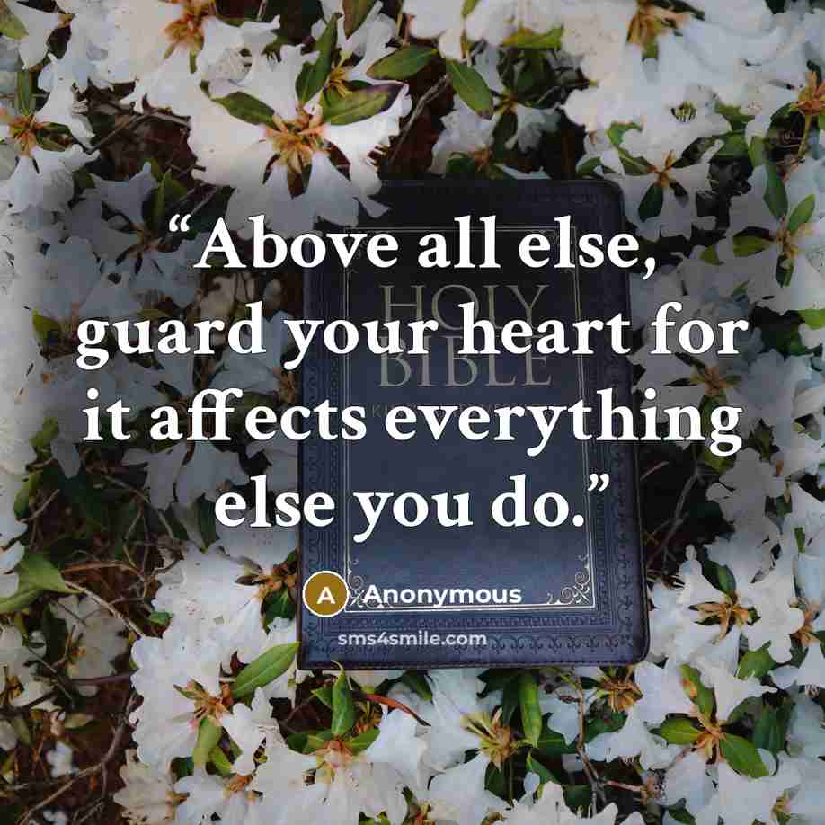 “Above all else, guard your heart for it affects everything else you do.” quote by Anonymous