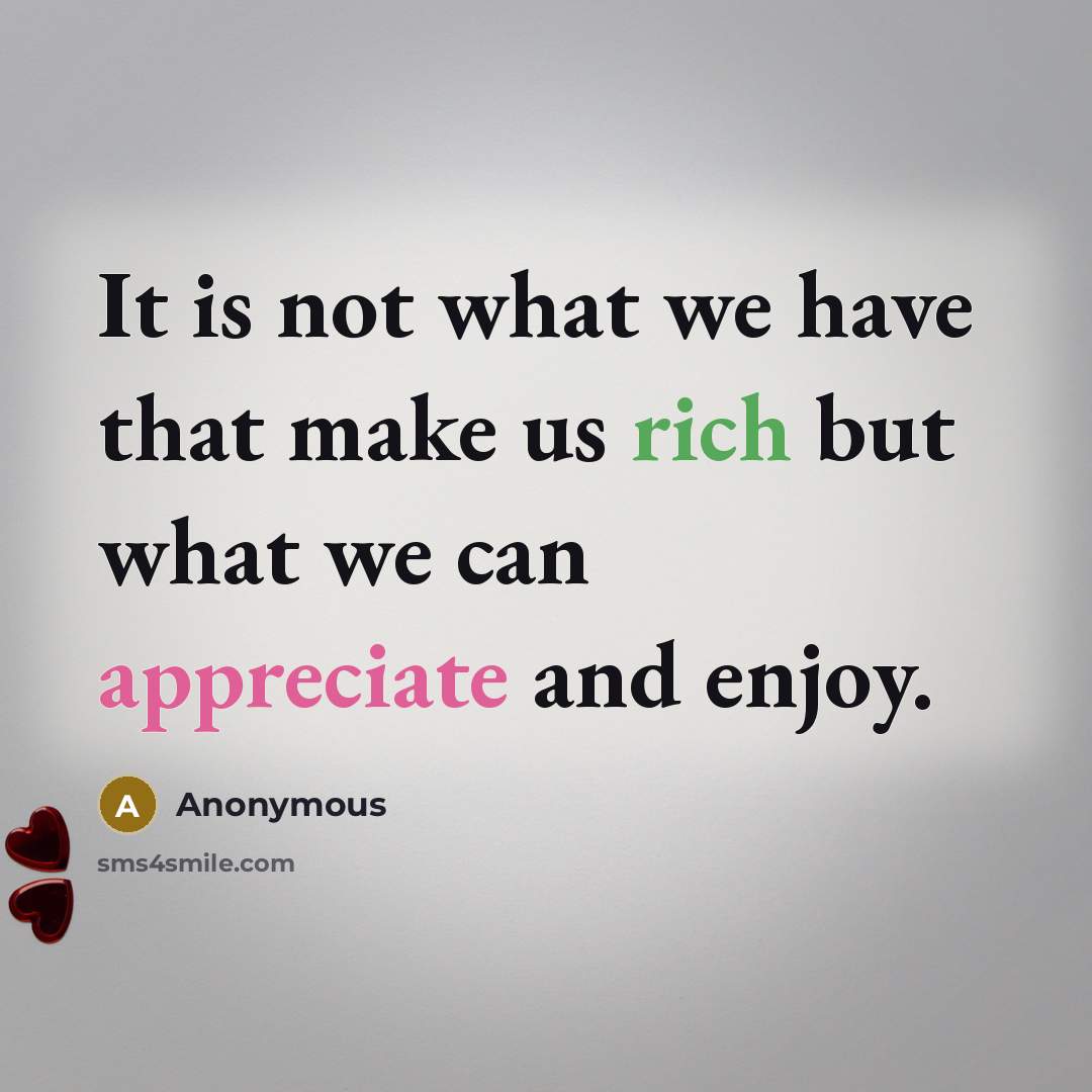 “It is not what we have that make us rich but what we can appreciate and enjoy.” quote by Anonymous