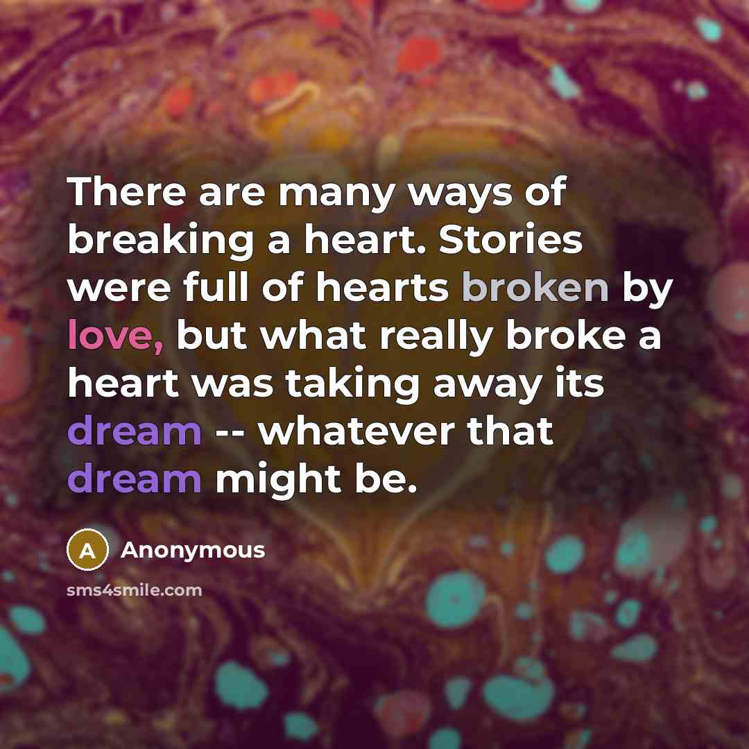 “There are many ways of breaking a heart. Stories were full of hearts broken by love, but what really broke a heart was taking away its dream -- whatever that dream might be.” quote by Anonymous