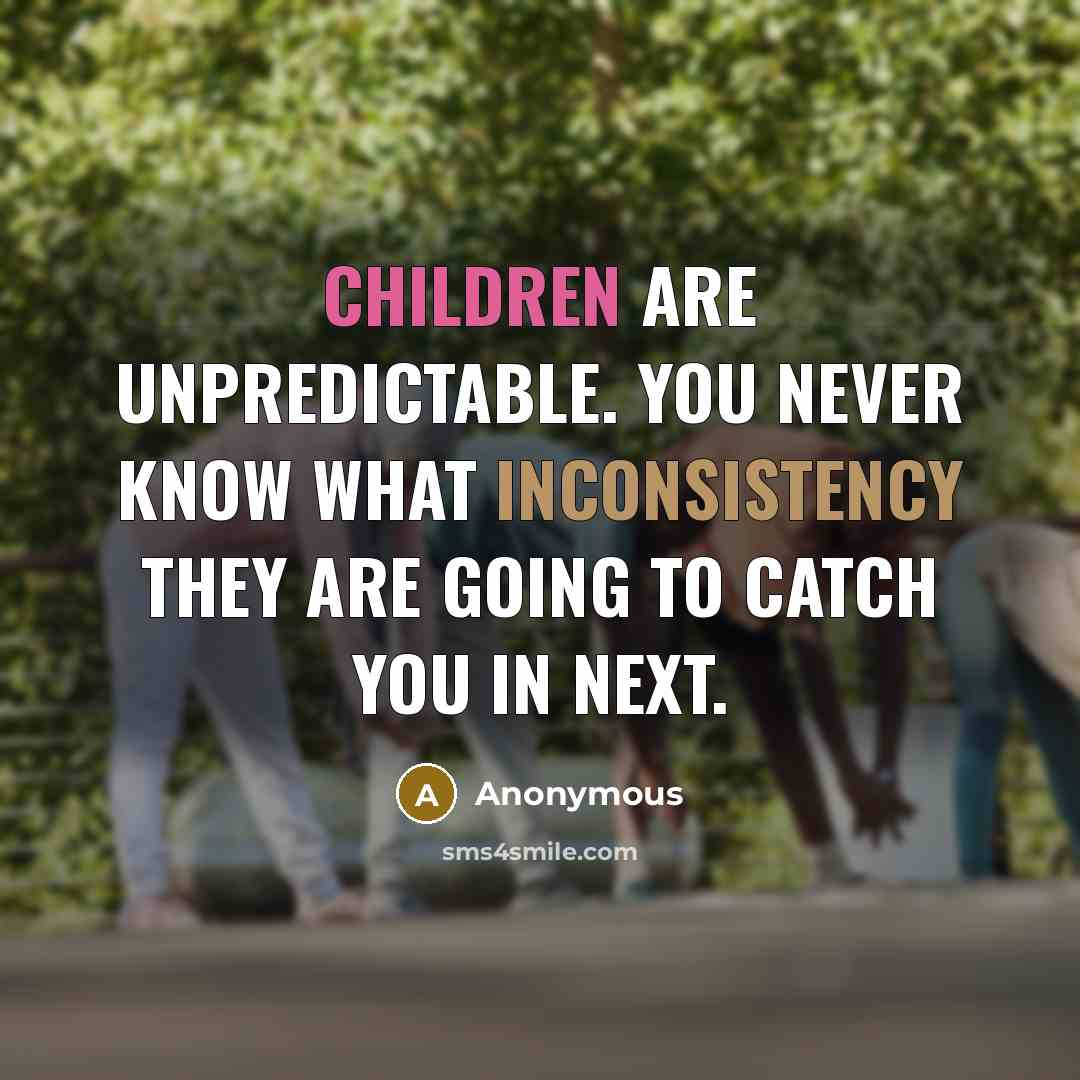 “Children are unpredictable. You never know what inconsistency they are going to catch you in next.” quote by Anonymous