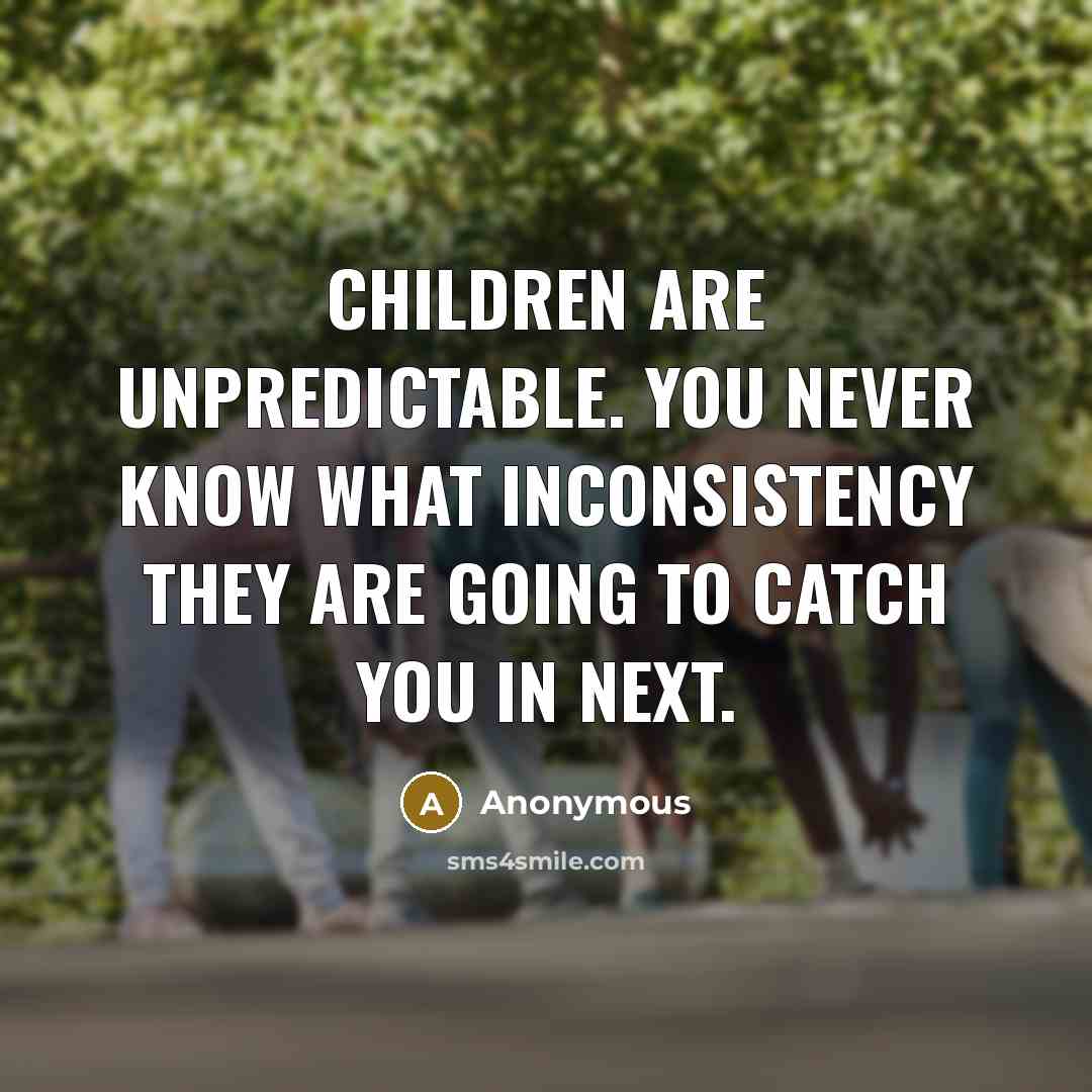 “Children are unpredictable. You never know what inconsistency they are…” quote by Anonymous