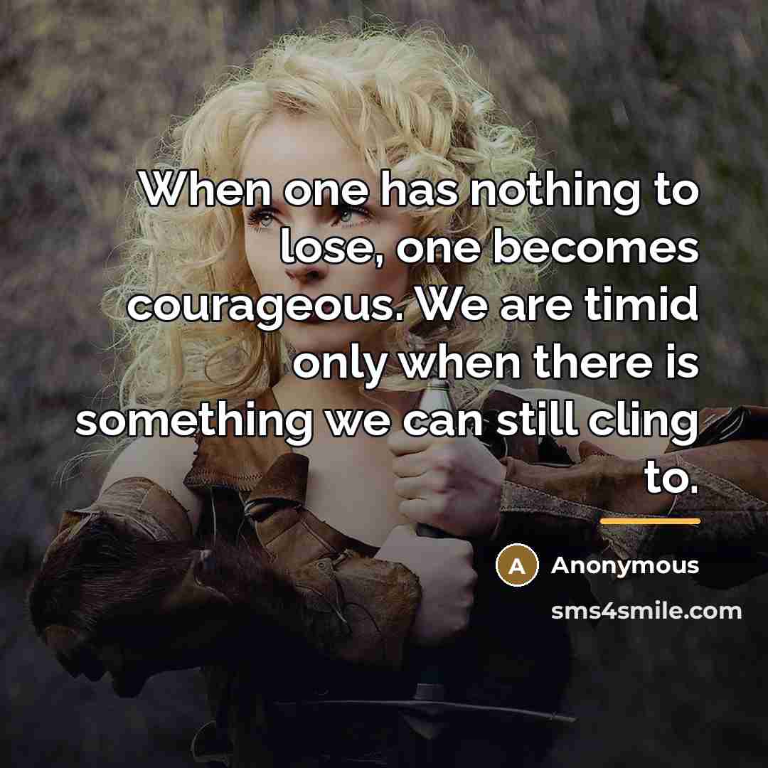 “When one has nothing to lose, one becomes courageous. We…” quote by Anonymous