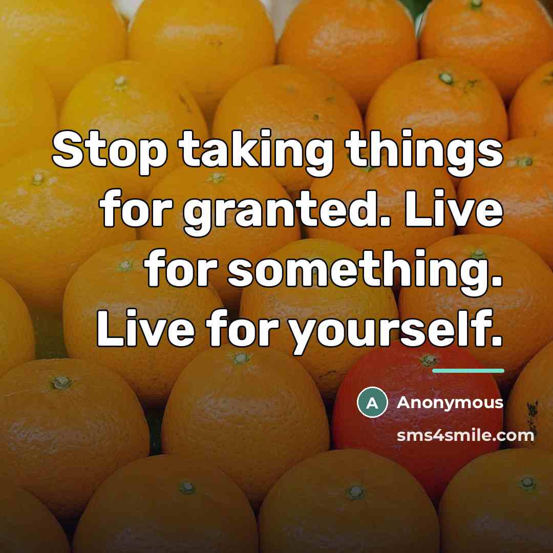 “Stop taking things for granted. Live for something. Live for…” quote by Anonymous