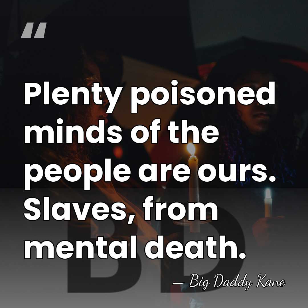 Plenty poisoned minds of the people are ours. Slaves, from mental death. - Big Daddy Kane