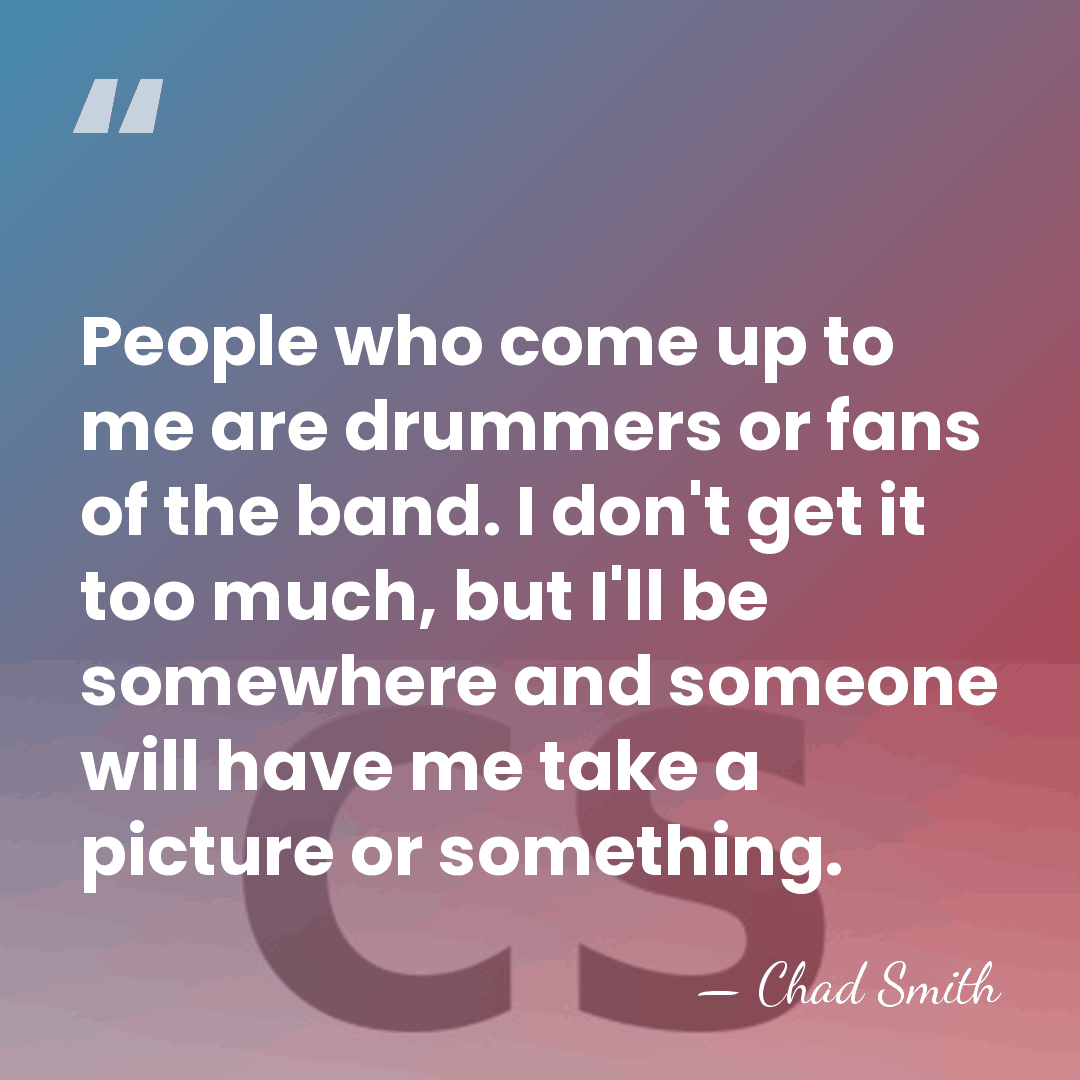 People who come up to me are drummers or fans of the&hellip; - Chad Smith