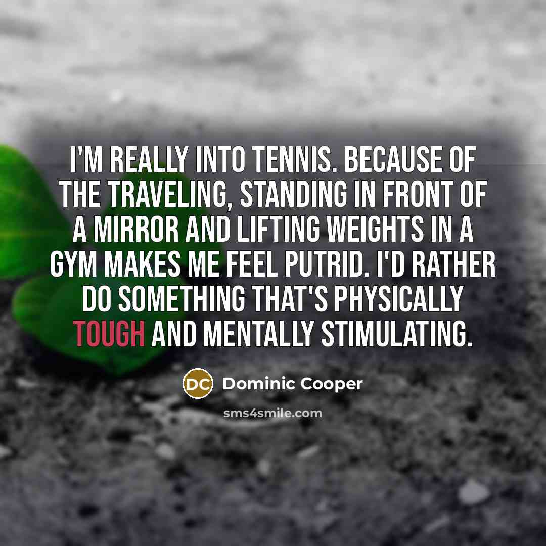 “I'm really into tennis. Because of the traveling, standing in front of a mirror and lifting weights in a gym makes me feel putrid. I'd rather do something that's physically tough and mentally stimulating.” quote by Dominic Cooper