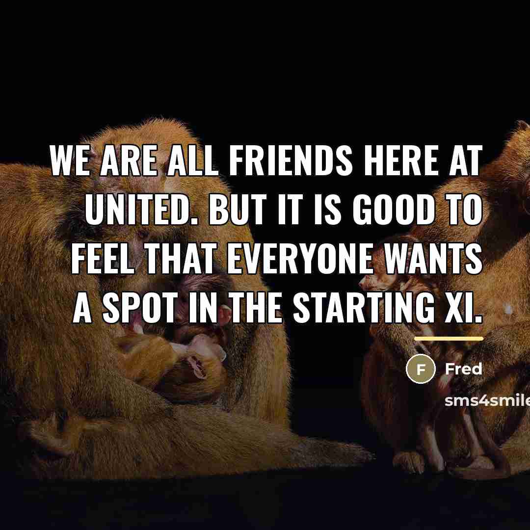 “We are all friends here at United. But it is…” quote by Fred