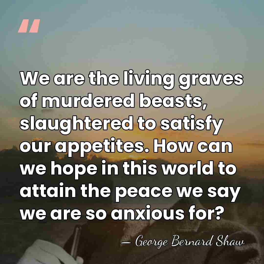 We are the living graves of murdered beasts, slaughtered to satisfy our&hellip; - George Bernard Shaw