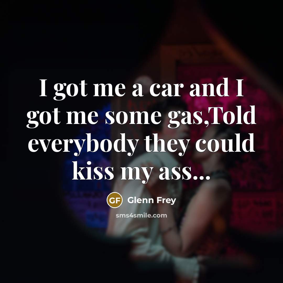 “I got me a car and I got me some…” quote by Glenn Frey