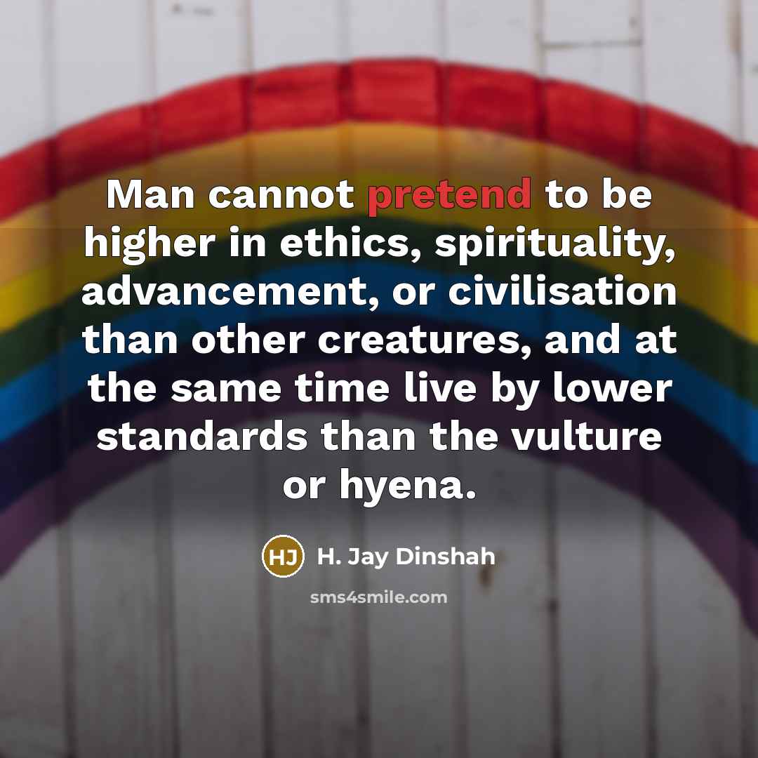 “Man cannot pretend to be higher in ethics, spirituality, advancement,…” quote by H. Jay Dinshah