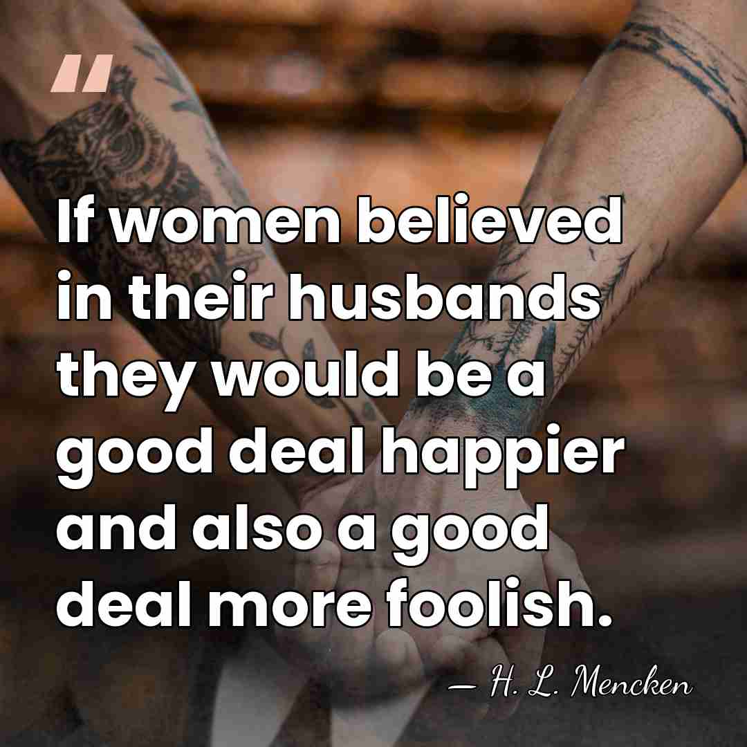 If women believed in their husbands they would be a good deal&hellip; - H. L. Mencken