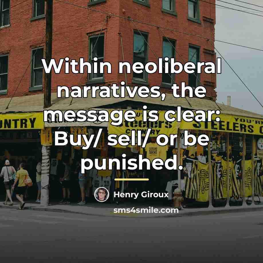 “Within neoliberal narratives, the message is clear: Buy/ sell/ or…” quote by Henry Giroux