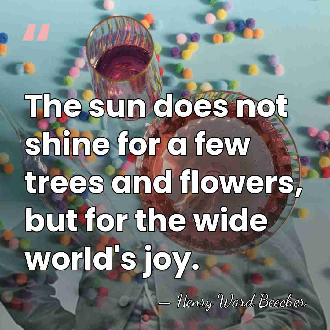 The sun does not shine for a few trees and flowers, but&hellip; - Henry Ward Beecher