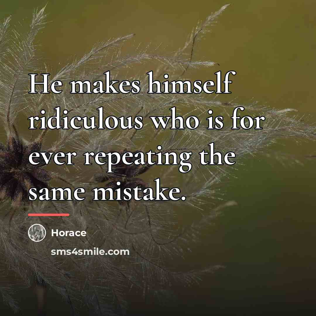 “He makes himself ridiculous who is for ever repeating the…” quote by Horace