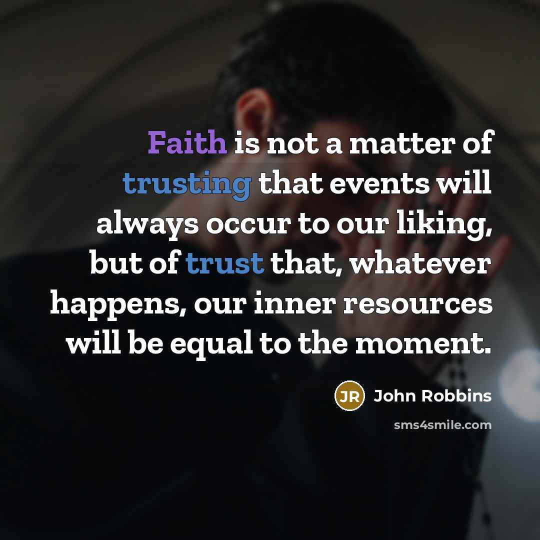 “Faith is not a matter of trusting that events will…” quote by John Robbins