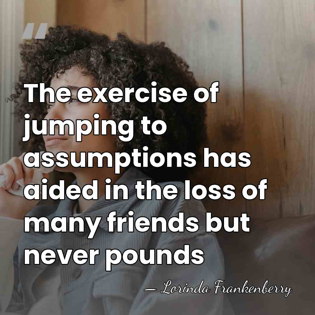 The exercise of jumping to assumptions has aided in the loss of&hellip; - Lorinda Frankenberry