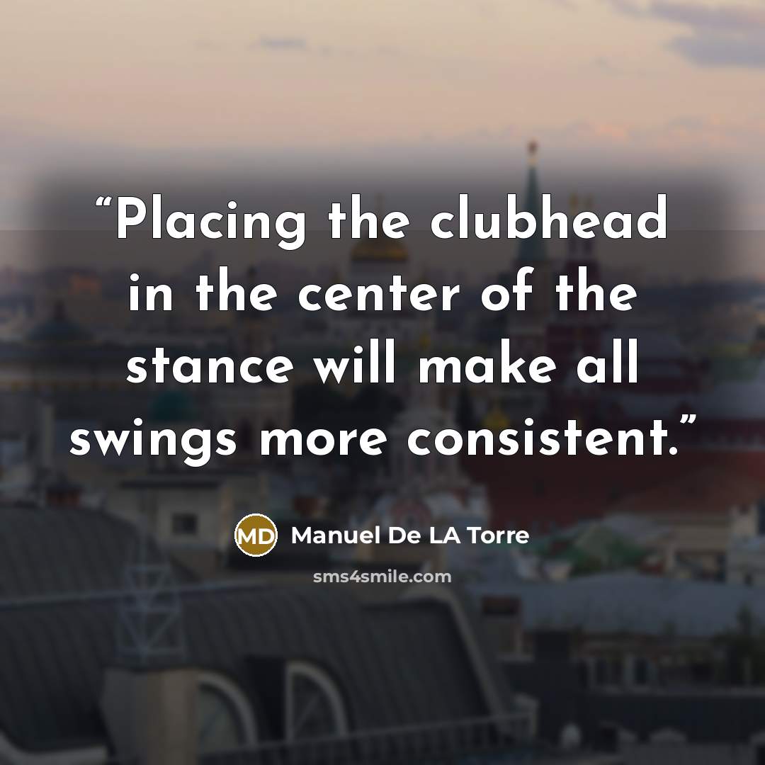 “Placing the clubhead in the center of the stance will make all swings more consistent.” quote by Manuel De LA Torre