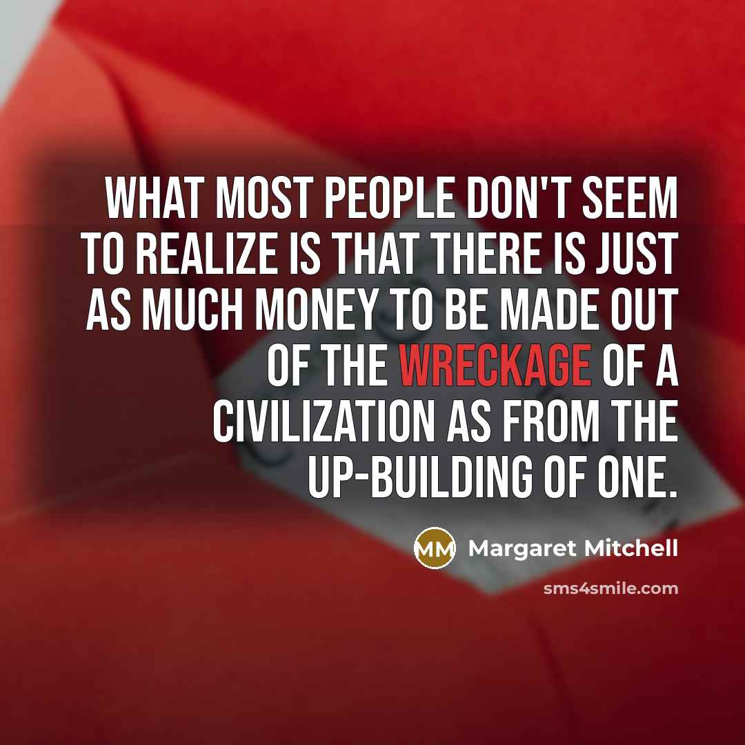 “What most people don't seem to realize is that there is just as much money to be made out of the wreckage of a civilization as from the up-building of one.” quote by Margaret Mitchell