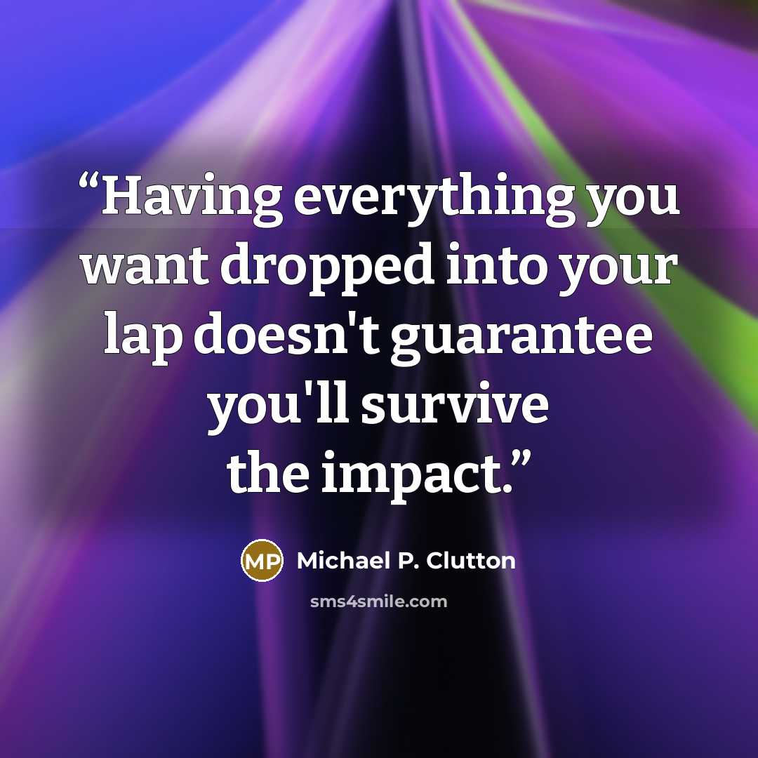 “Having everything you want dropped into your lap doesn't guarantee you'll survive the impact.” quote by Michael P. Clutton