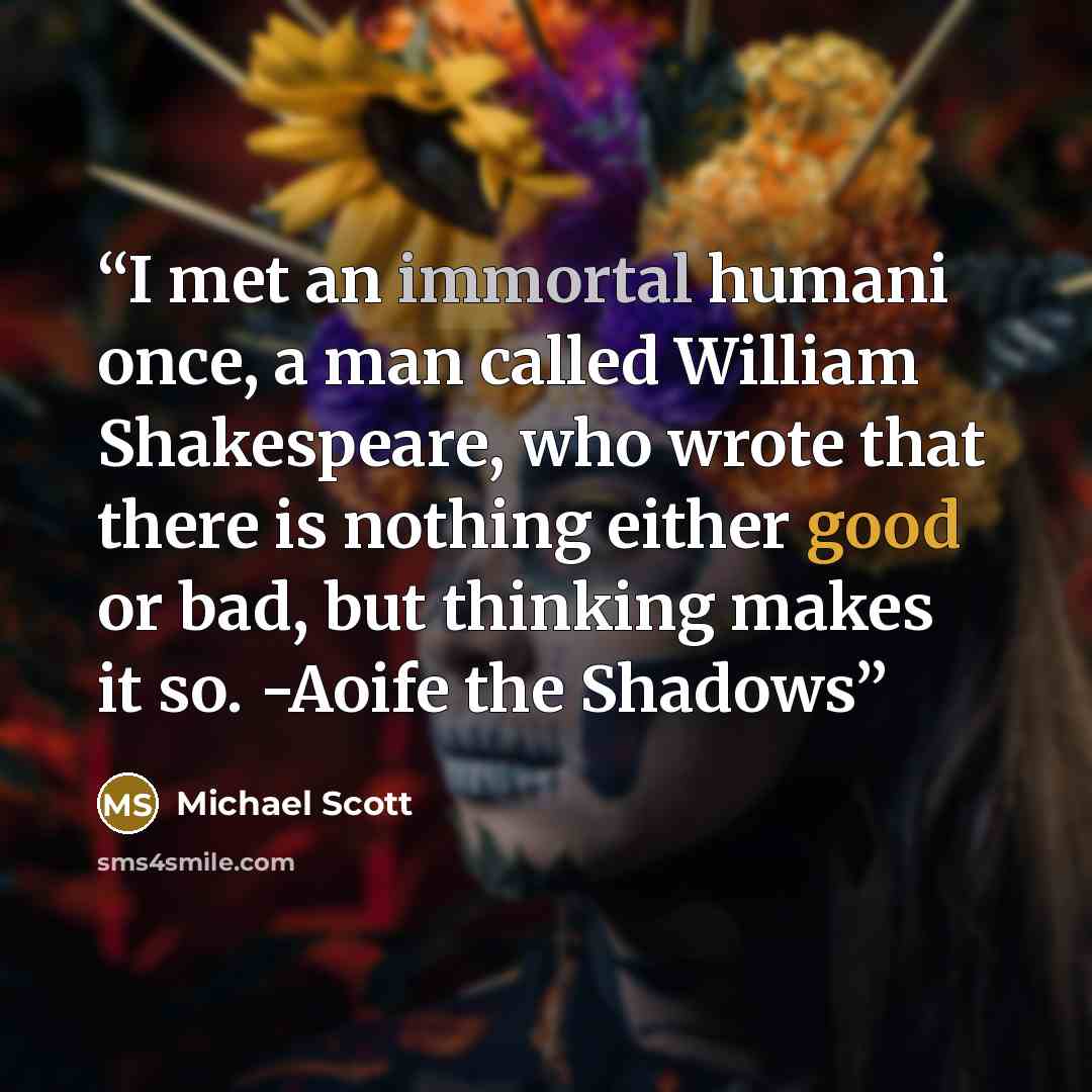“I met an immortal humani once, a man called William Shakespeare, who wrote that there is nothing either good or bad, but thinking makes it so. -Aoife the Shadows” quote by Michael Scott