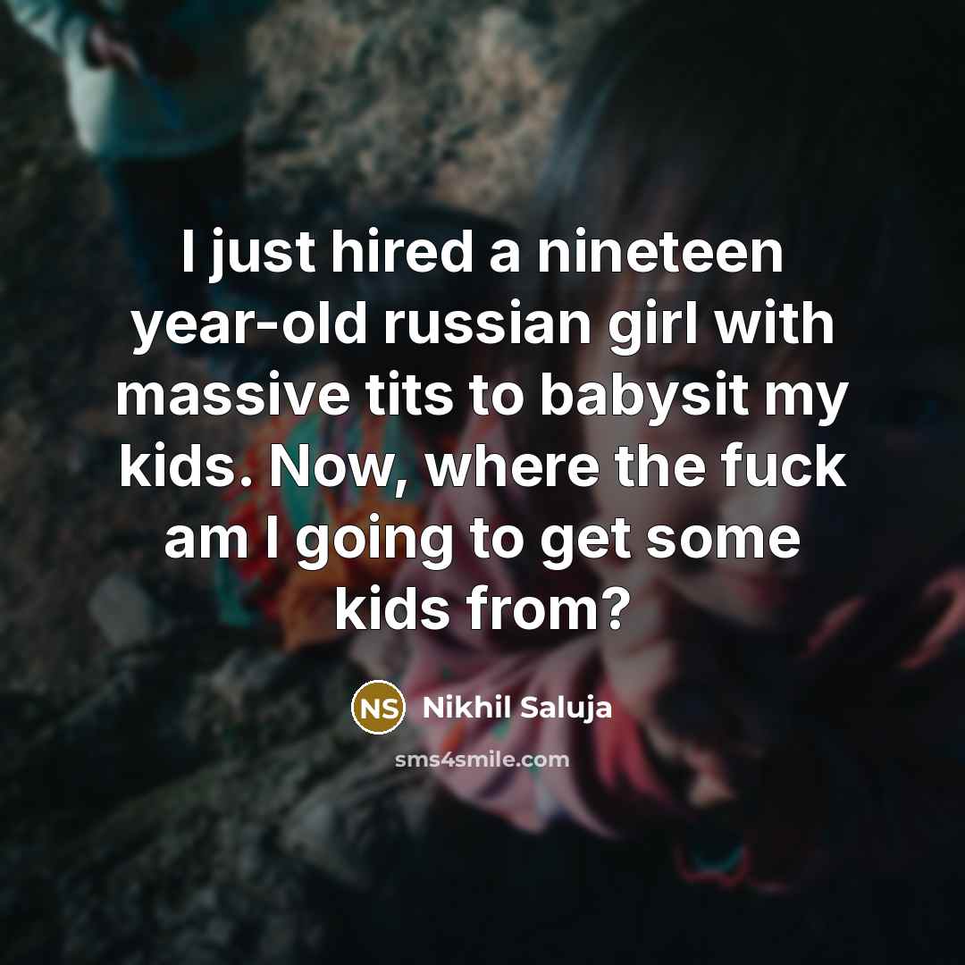 “I just hired a nineteen year-old russian girl with massive tits to babysit my kids. Now, where the fuck am I going to get some kids from?” quote by Nikhil Saluja