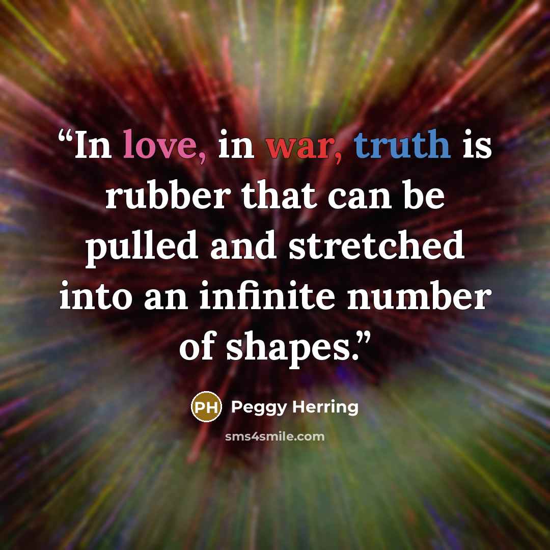 “In love, in war, truth is rubber that can be pulled and stretched into an infinite number of shapes.” quote by Peggy Herring