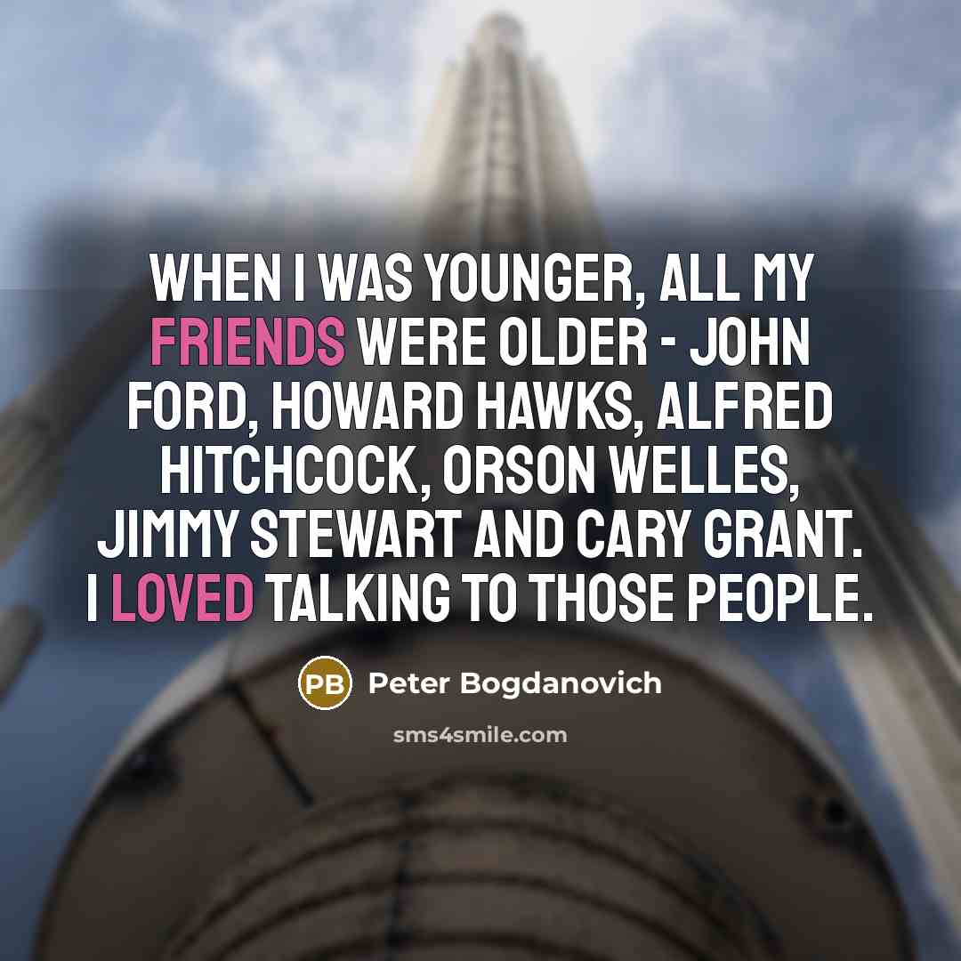 “When I was younger, all my friends were older - John Ford, Howard Hawks, Alfred Hitchcock, Orson Welles, Jimmy Stewart and Cary Grant. I loved talking to those people.” quote by Peter Bogdanovich