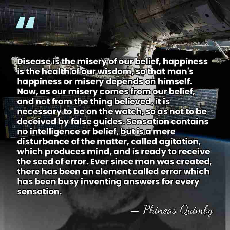 Disease is the misery of our belief, happiness is the health of&hellip; - Phineas Quimby