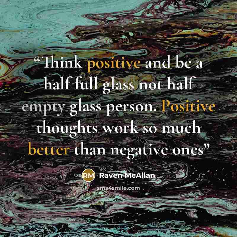“Think positive and be a half full glass not half empty glass person. Positive thoughts work so much better than negative ones” quote by Raven McAllan