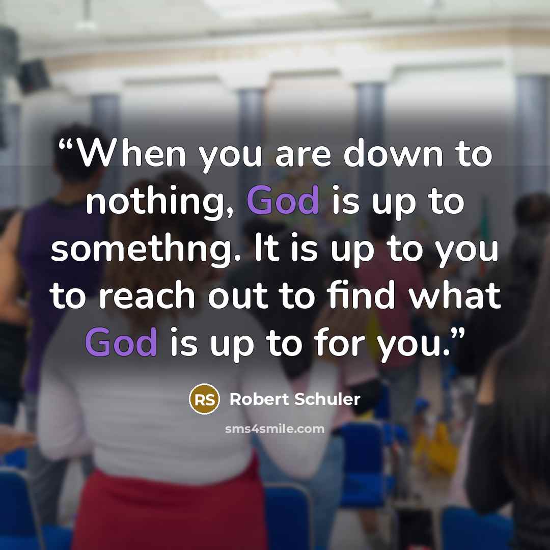 “When you are down to nothing, God is up to somethng. It is up to you to reach out to find what God is up to for you.” quote by Robert Schuler