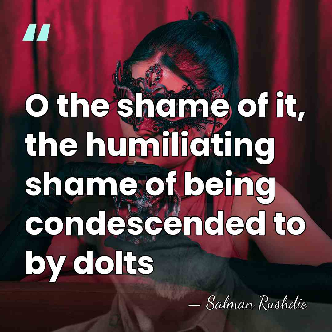 O the shame of it, the humiliating shame of being condescended to&hellip; - Salman Rushdie