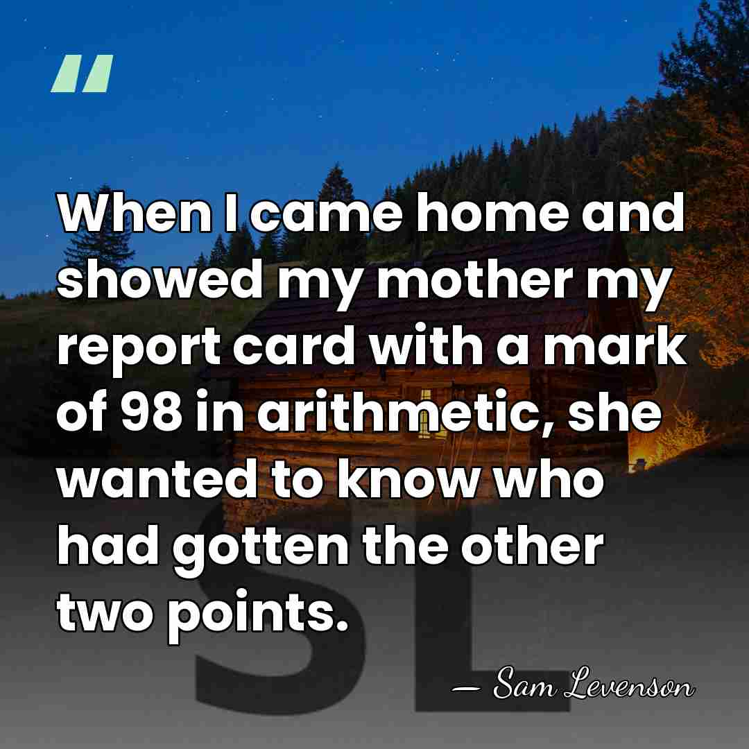 When I came home and showed my mother my report card with&hellip; - Sam Levenson