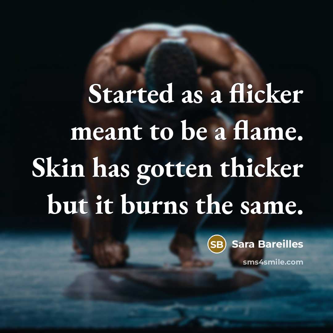 “Started as a flicker meant to be a flame. Skin has gotten thicker but it burns the same.” quote by Sara Bareilles