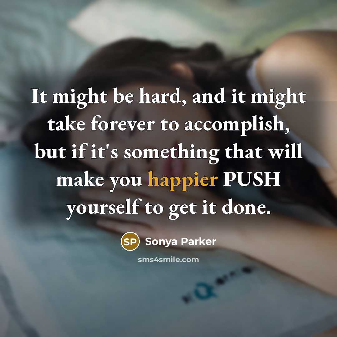 “It might be hard, and it might take forever to accomplish, but if it's something that will make you happier PUSH yourself to get it done.” quote by Sonya Parker