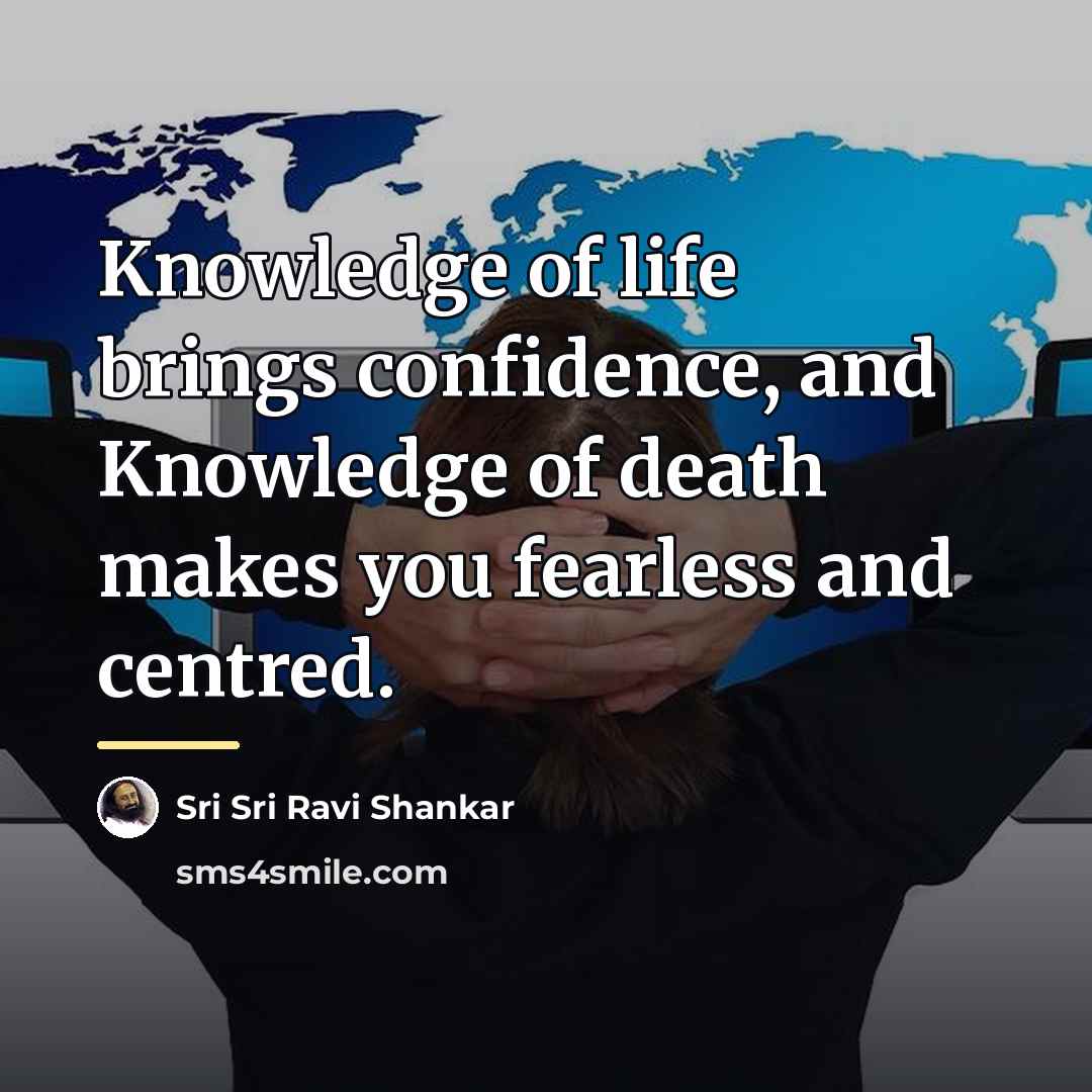 “Knowledge of life brings confidence, and Knowledge of death makes…” quote by Sri Sri Ravi Shankar