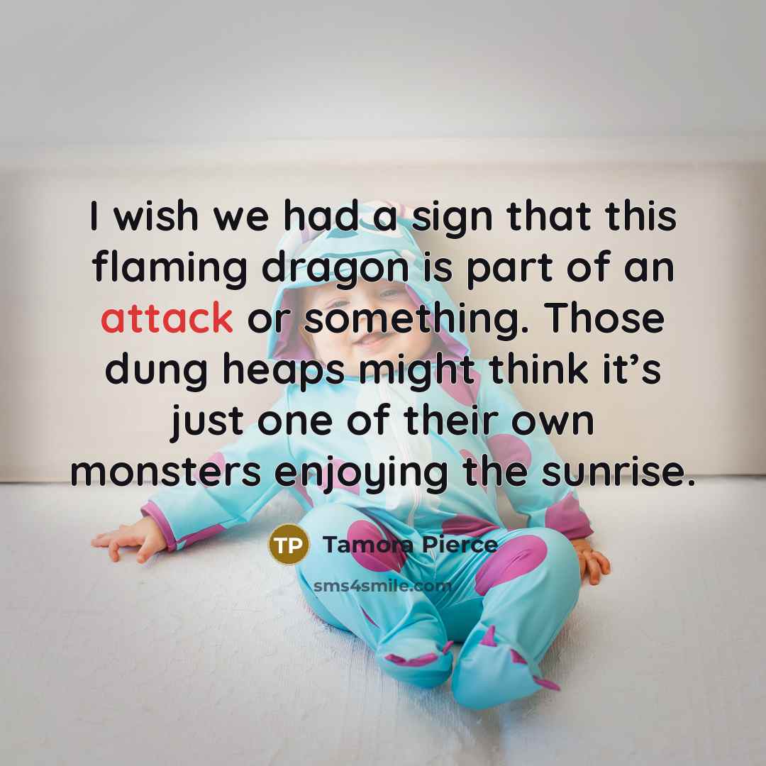 “I wish we had a sign that this flaming dragon is part of an attack or something. Those dung heaps might think it’s just one of their own monsters enjoying the sunrise.” quote by Tamora Pierce
