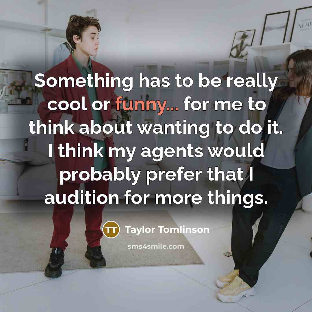 “Something has to be really cool or funny... for me to think about wanting to do it. I think my agents would probably prefer that I audition for more things.” quote by Taylor Tomlinson