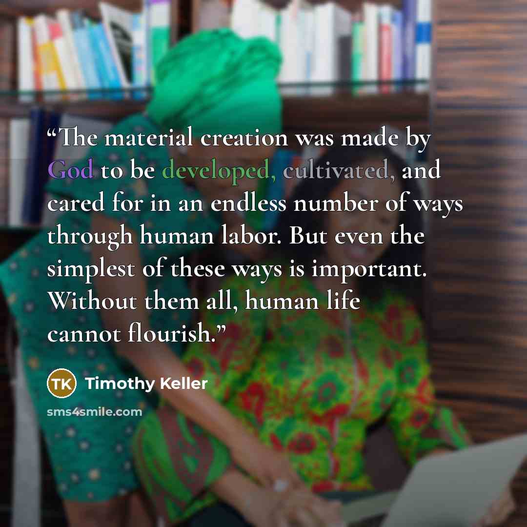 “The material creation was made by God to be developed, cultivated, and cared for in an endless number of ways through human labor. But even the simplest of these ways is important. Without them all, human life cannot flourish.” quote by Timothy Keller