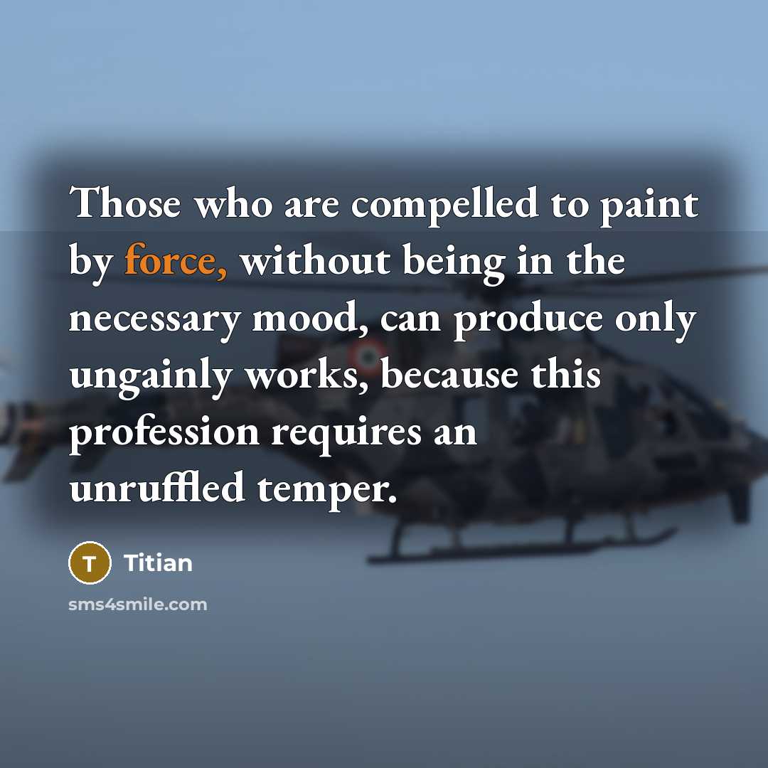 “Those who are compelled to paint by force, without being in the necessary mood, can produce only ungainly works, because this profession requires an unruffled temper.” quote by Titian