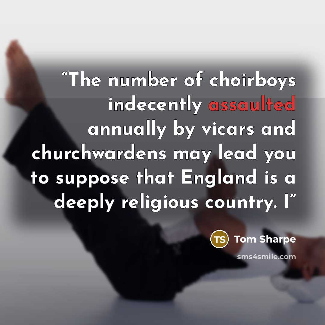 “The number of choirboys indecently assaulted annually by vicars and churchwardens may lead you to suppose that England is a deeply religious country. I” quote by Tom Sharpe