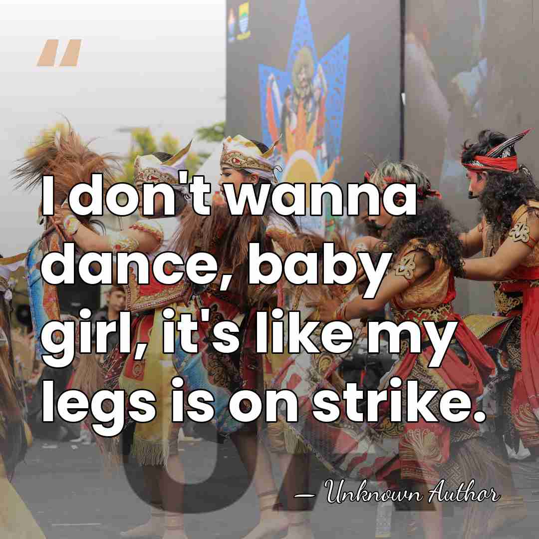 I don't wanna dance, baby girl, it's like my legs is on&hellip; - Unknown Author