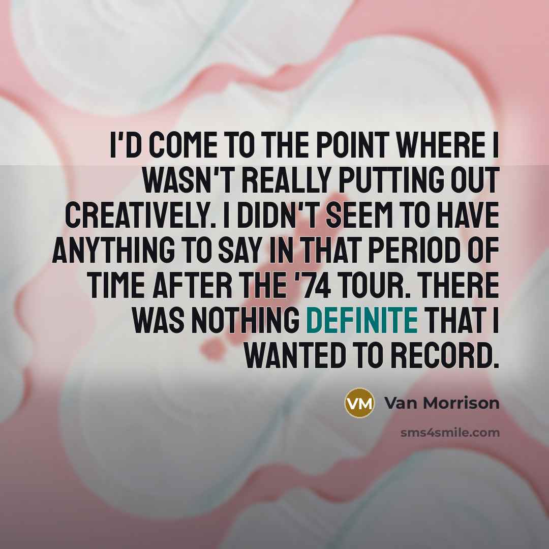 “I'd come to the point where I wasn't really putting out creatively. I didn't seem to have anything to say in that period of time after the '74 tour. There was nothing definite that I wanted to record.” quote by Van Morrison