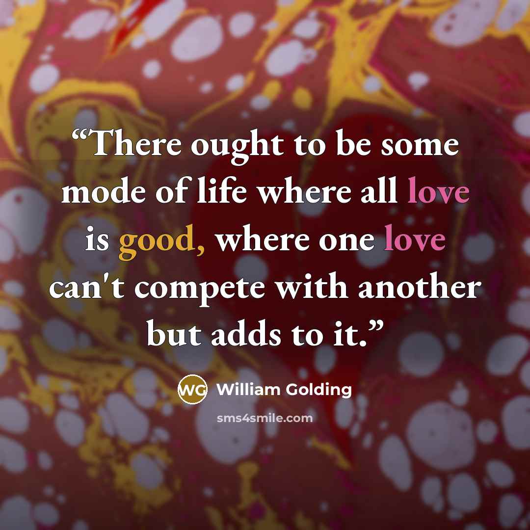 “There ought to be some mode of life where all love is good, where one love can't compete with another but adds to it.” quote by William Golding